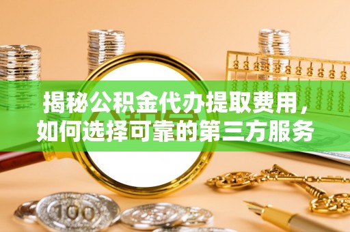 雨山揭秘公积金代办提取费用，如何选择可靠的第三方服务