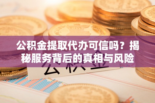 雨山公积金提取代办可信吗？揭秘服务背后的真相与风险