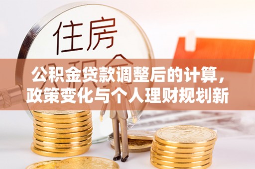 雨山公积金贷款调整后的计算，政策变化与个人理财规划新思路