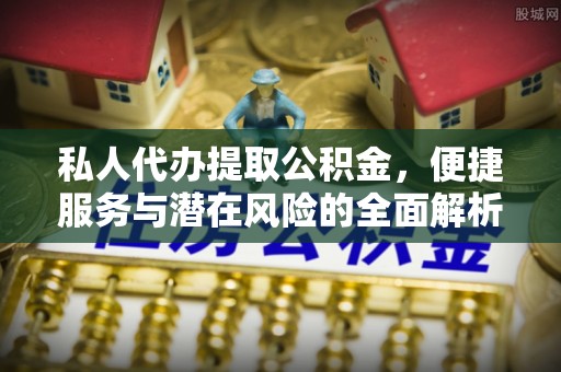 雨山私人代办提取公积金，便捷服务与潜在风险的全面解析
