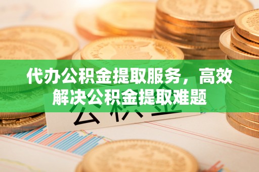 雨山代办公积金提取服务，高效解决公积金提取难题