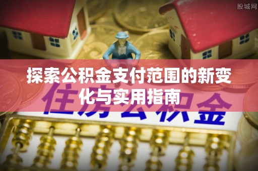 雨山探索公积金支付范围的新变化与实用指南