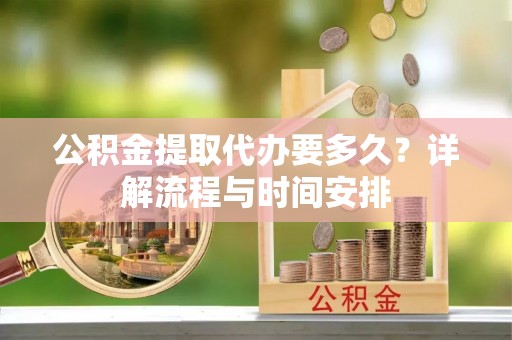 雨山公积金提取代办要多久？详解流程与时间安排