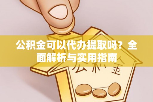 雨山公积金可以代办提取吗？全面解析与实用指南