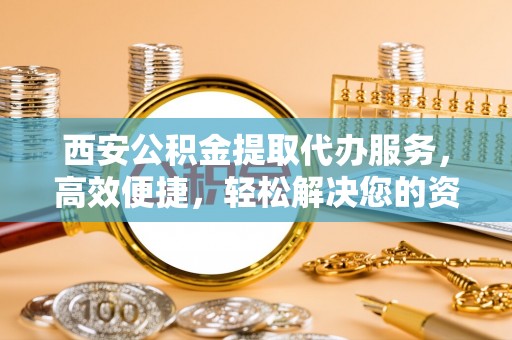 雨山西安公积金提取代办服务，高效便捷，轻松解决您的资金需求