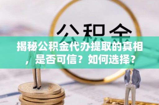 雨山揭秘公积金代办提取的真相，是否可信？如何选择？