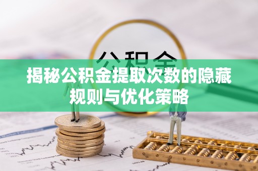 雨山揭秘公积金提取次数的隐藏规则与优化策略