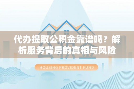 雨山代办提取公积金靠谱吗？解析服务背后的真相与风险