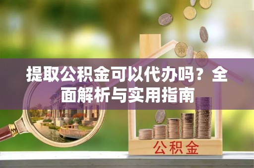 雨山提取公积金可以代办吗？全面解析与实用指南