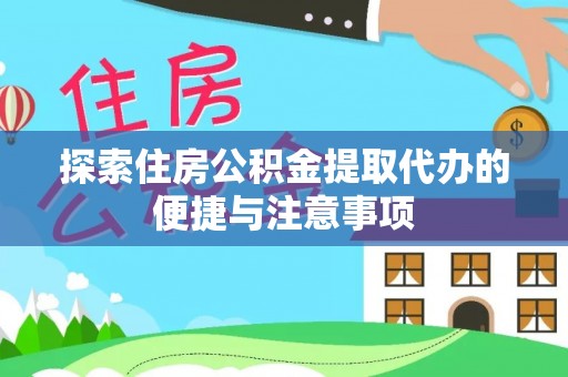 雨山探索住房公积金提取代办的便捷与注意事项
