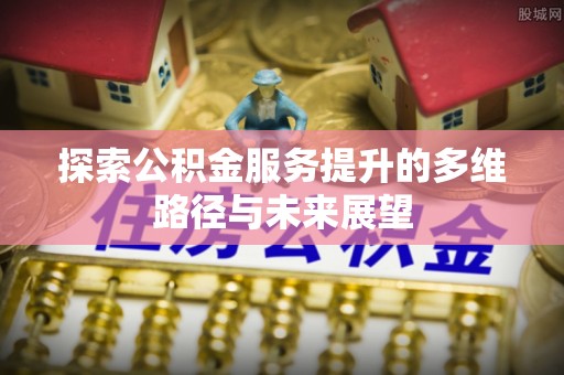雨山探索公积金服务提升的多维路径与未来展望