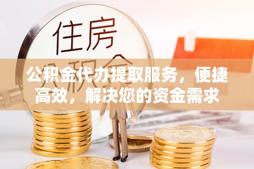 雨山公积金代办提取服务，便捷高效，解决您的资金需求