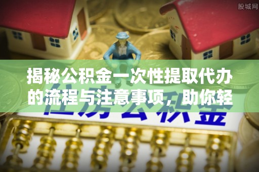雨山揭秘公积金一次性提取代办的流程与注意事项，助你轻松搞定财务规划