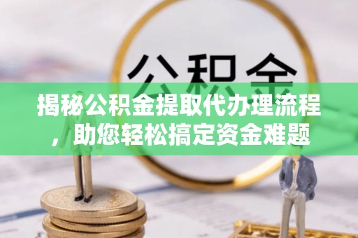雨山揭秘公积金提取代办理流程，助您轻松搞定资金难题