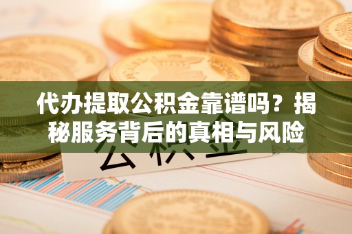 雨山代办提取公积金靠谱吗？揭秘服务背后的真相与风险