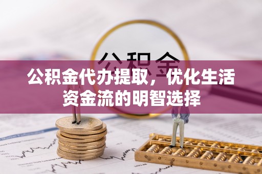 雨山公积金代办提取，优化生活资金流的明智选择