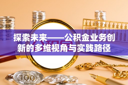 雨山探索未来——公积金业务创新的多维视角与实践路径