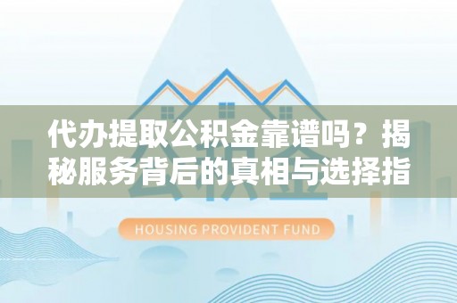 雨山代办提取公积金靠谱吗？揭秘服务背后的真相与选择指南