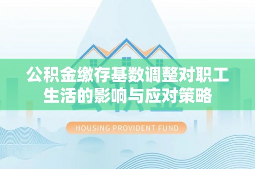 雨山公积金缴存基数调整对职工生活的影响与应对策略