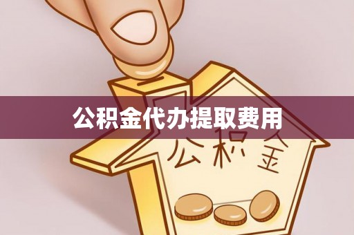 雨山公积金代办提取费用