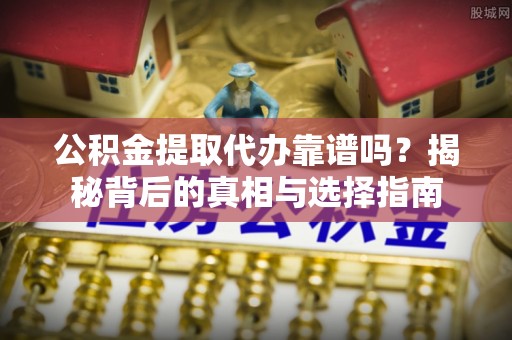 雨山公积金提取代办靠谱吗？揭秘背后的真相与选择指南
