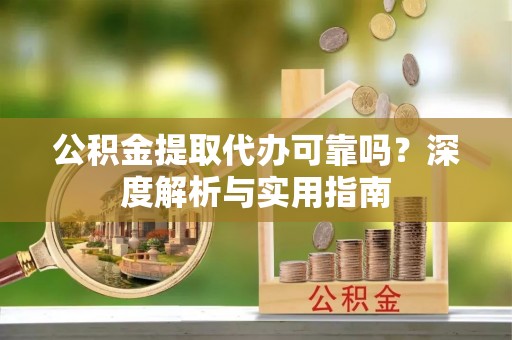 雨山公积金提取代办可靠吗？深度解析与实用指南