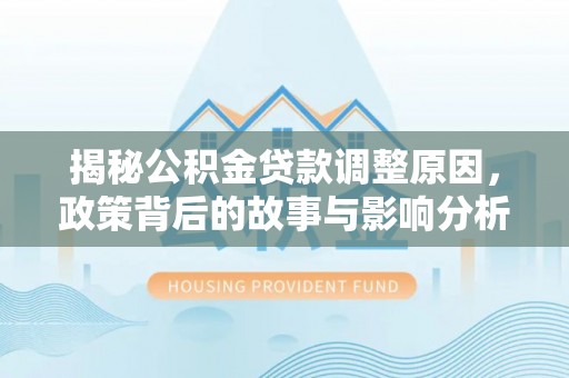 雨山揭秘公积金贷款调整原因，政策背后的故事与影响分析