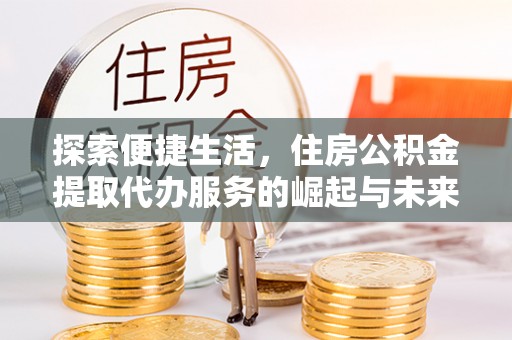 雨山探索便捷生活，住房公积金提取代办服务的崛起与未来趋势
