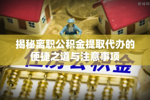 雨山揭秘离职公积金提取代办的便捷之道与注意事项