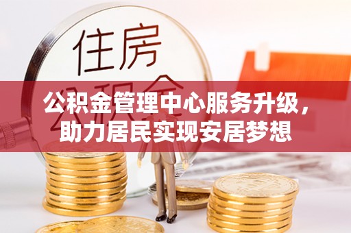 雨山公积金管理中心服务升级，助力居民实现安居梦想