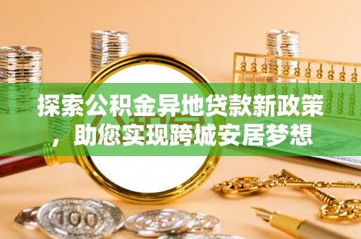雨山探索公积金异地贷款新政策，助您实现跨城安居梦想