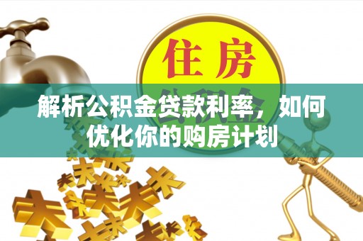 雨山解析公积金贷款利率，如何优化你的购房计划