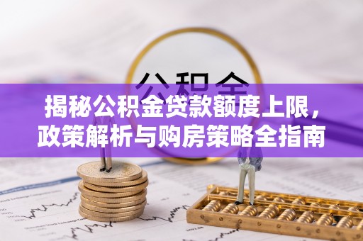 雨山揭秘公积金贷款额度上限，政策解析与购房策略全指南