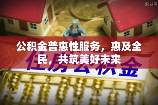 雨山公积金普惠性服务，惠及全民，共筑美好未来