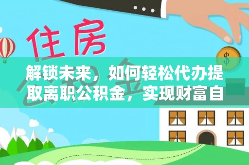 雨山解锁未来，如何轻松代办提取离职公积金，实现财富自由的第一步