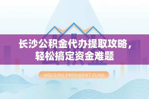 雨山长沙公积金代办提取攻略，轻松搞定资金难题