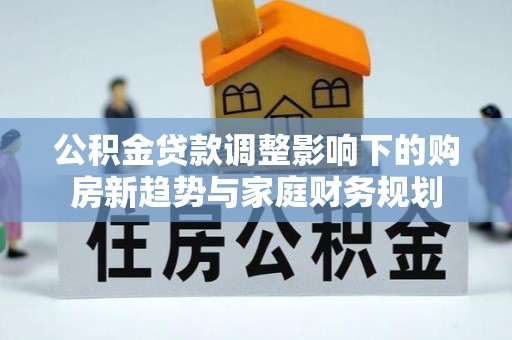 雨山公积金贷款调整影响下的购房新趋势与家庭财务规划