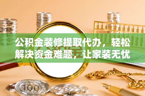 雨山公积金装修提取代办，轻松解决资金难题，让家装无忧