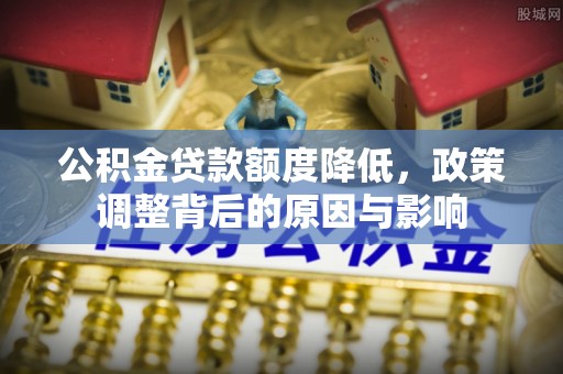 雨山公积金贷款额度降低，政策调整背后的原因与影响
