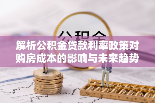 雨山解析公积金贷款利率政策对购房成本的影响与未来趋势