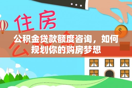 雨山公积金贷款额度咨询，如何规划你的购房梦想
