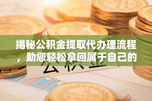 雨山揭秘公积金提取代办理流程，助您轻松拿回属于自己的钱