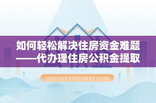 雨山如何轻松解决住房资金难题——代办理住房公积金提取服务详解