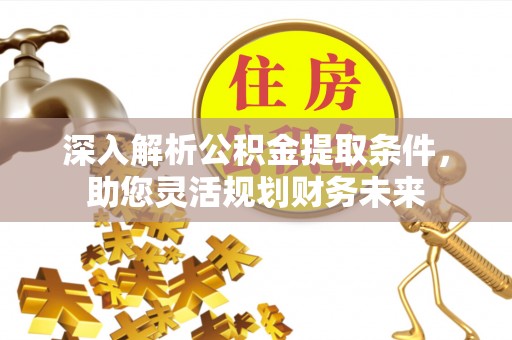 雨山深入解析公积金提取条件，助您灵活规划财务未来