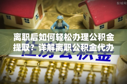 雨山离职后如何轻松办理公积金提取？详解离职公积金代办提取流程