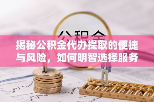 雨山揭秘公积金代办提取的便捷与风险，如何明智选择服务？