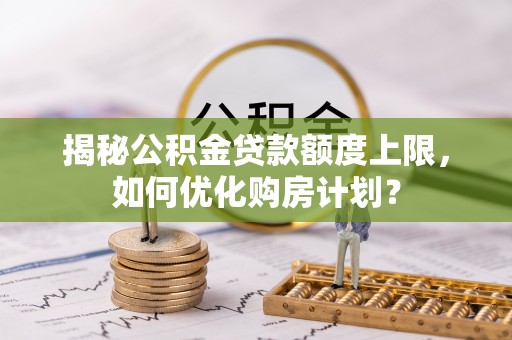 雨山揭秘公积金贷款额度上限，如何优化购房计划？