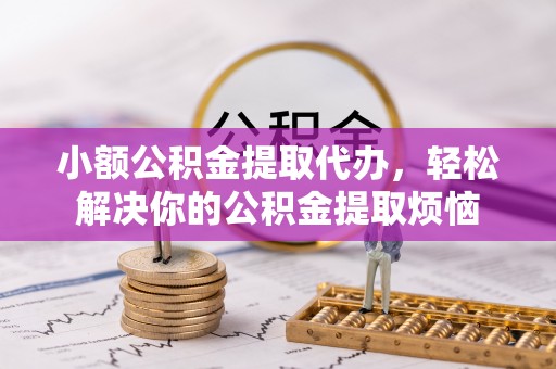 雨山小额公积金提取代办，轻松解决你的公积金提取烦恼