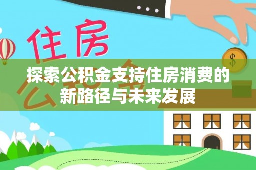 雨山探索公积金支持住房消费的新路径与未来发展