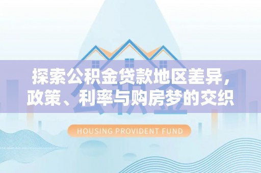 雨山探索公积金贷款地区差异，政策、利率与购房梦的交织